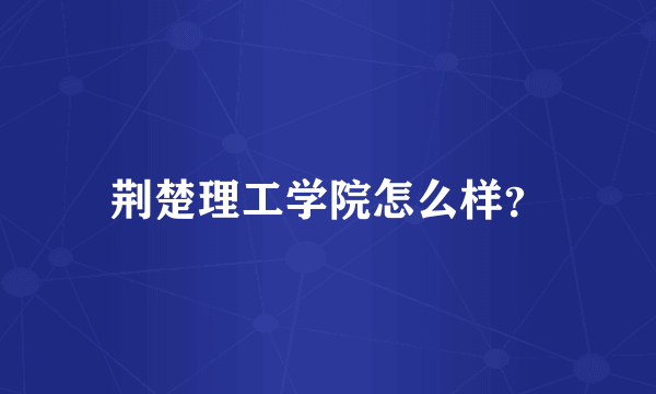 荆楚理工学院怎么样？