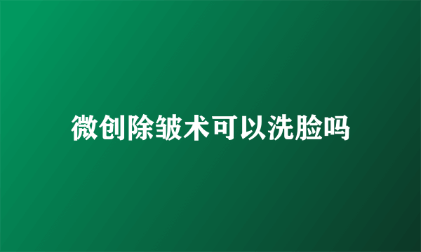 微创除皱术可以洗脸吗