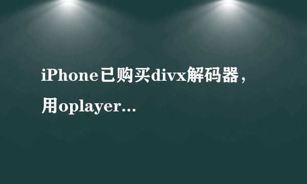 iPhone已购买divx解码器，用oplayer播放为什么还是叫我购买？该怎么解决