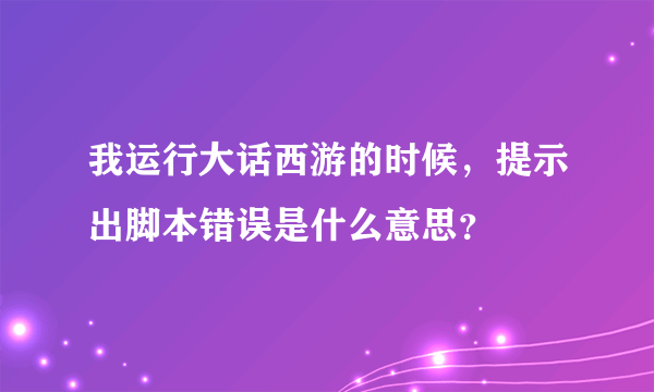 我运行大话西游的时候，提示出脚本错误是什么意思？