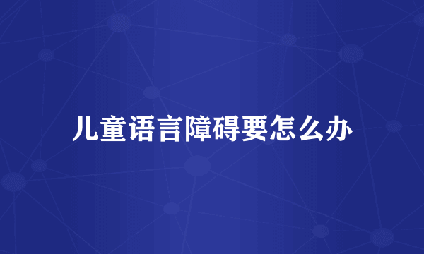 儿童语言障碍要怎么办
