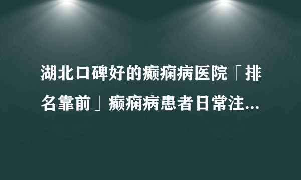 湖北口碑好的癫痫病医院「排名靠前」癫痫病患者日常注意事项？