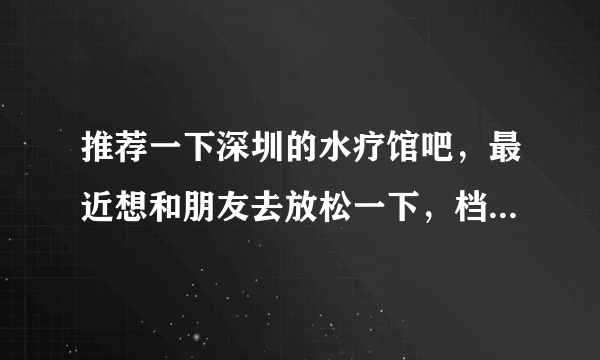 推荐一下深圳的水疗馆吧，最近想和朋友去放松一下，档次高点，不要团购的那种没保障的？