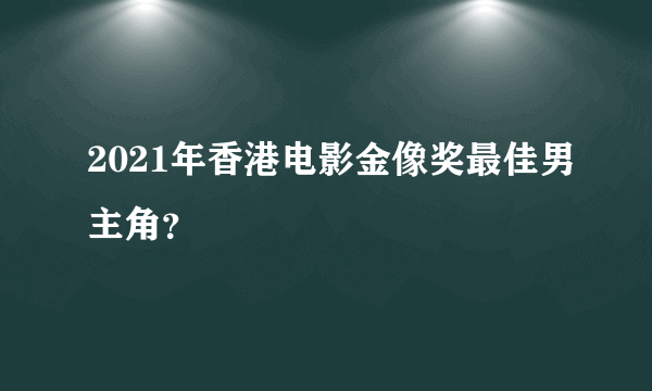 2021年香港电影金像奖最佳男主角？
