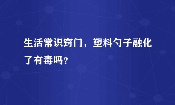 生活常识窍门，塑料勺子融化了有毒吗？