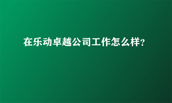 在乐动卓越公司工作怎么样？