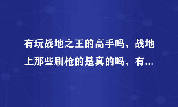 有玩战地之王的高手吗，战地上那些刷枪的是真的吗，有些什么枪啊？待高手，不会的勿扰，我给高分