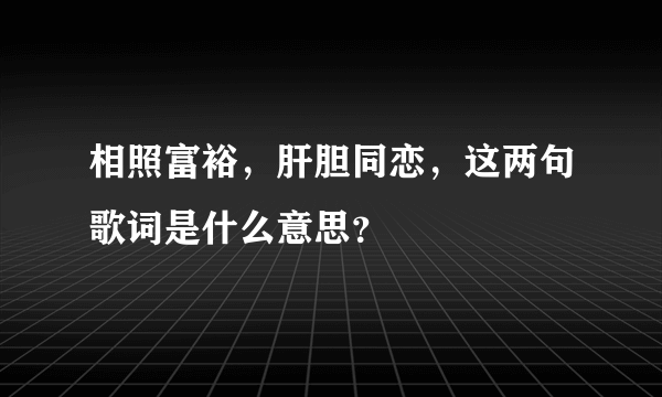 相照富裕，肝胆同恋，这两句歌词是什么意思？