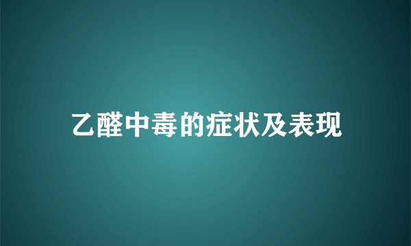 乙醛中毒的症状及表现