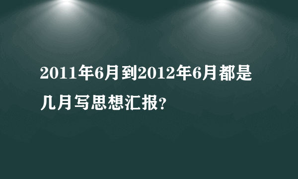 2011年6月到2012年6月都是几月写思想汇报？