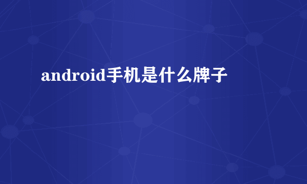 android手机是什么牌子