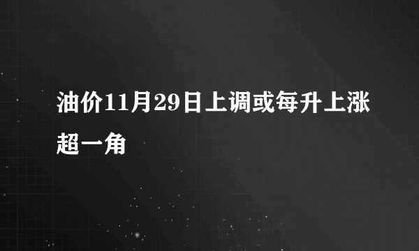 油价11月29日上调或每升上涨超一角
