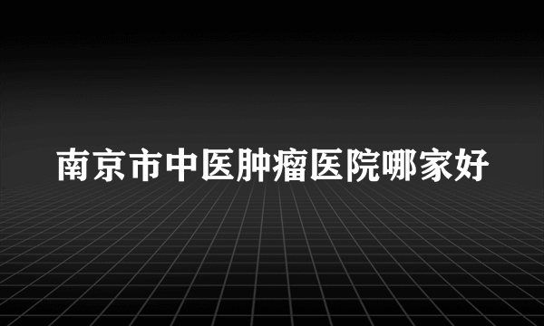 南京市中医肿瘤医院哪家好