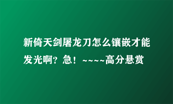 新倚天剑屠龙刀怎么镶嵌才能发光啊？急！~~~~高分悬赏