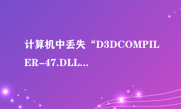 计算机中丢失“D3DCOMPILER-47.DLL.”如何解决？