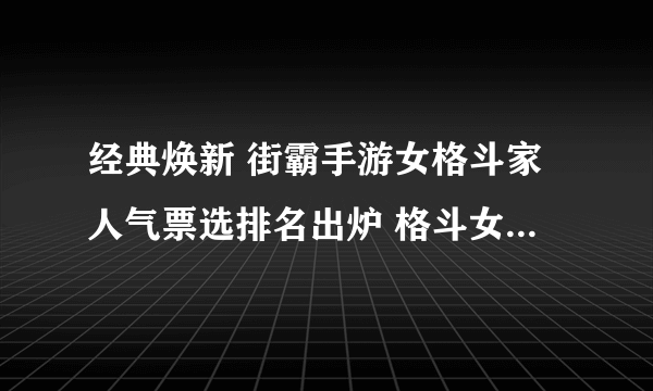 经典焕新 街霸手游女格斗家人气票选排名出炉 格斗女团出道在即！