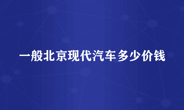 一般北京现代汽车多少价钱