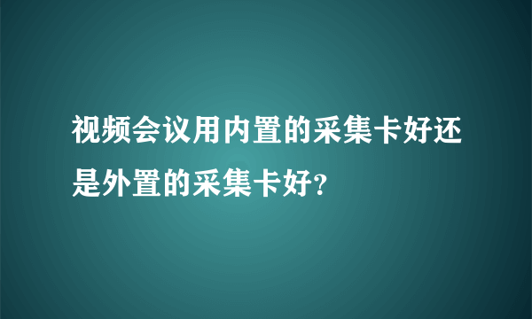 视频会议用内置的采集卡好还是外置的采集卡好？