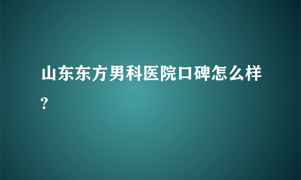 山东东方男科医院口碑怎么样?