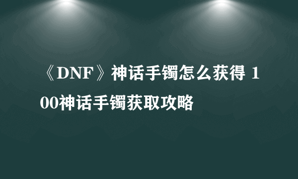 《DNF》神话手镯怎么获得 100神话手镯获取攻略