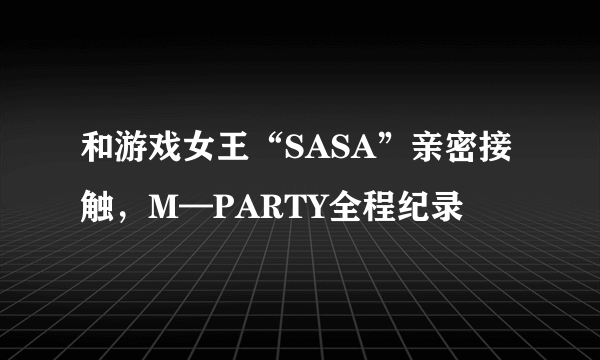 和游戏女王“SASA”亲密接触，M—PARTY全程纪录