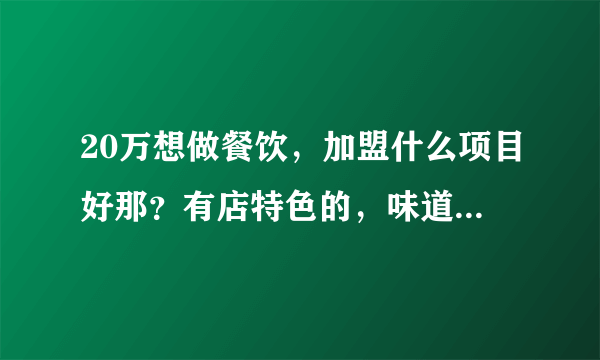 20万想做餐饮，加盟什么项目好那？有店特色的，味道好店的？