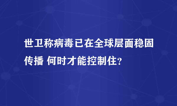 世卫称病毒已在全球层面稳固传播 何时才能控制住？