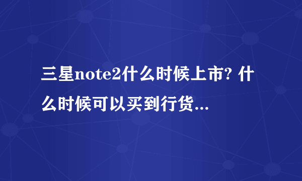 三星note2什么时候上市? 什么时候可以买到行货 价格多少?