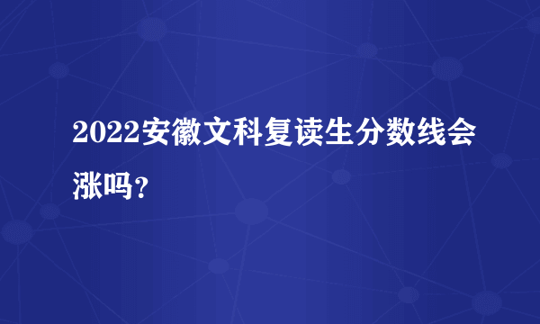2022安徽文科复读生分数线会涨吗？