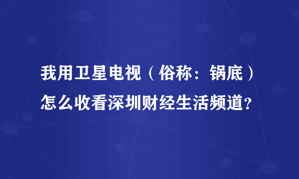 我用卫星电视（俗称：锅底）怎么收看深圳财经生活频道？
