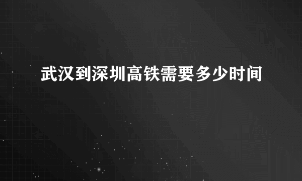 武汉到深圳高铁需要多少时间