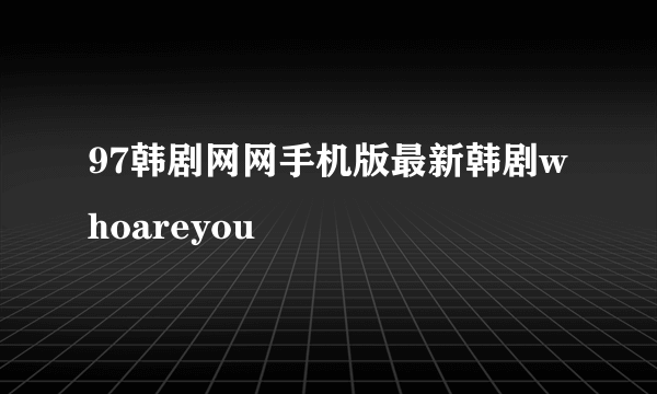 97韩剧网网手机版最新韩剧whoareyou