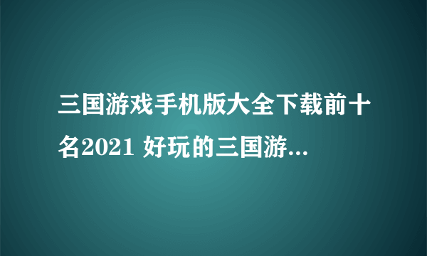 三国游戏手机版大全下载前十名2021 好玩的三国游戏有哪些
