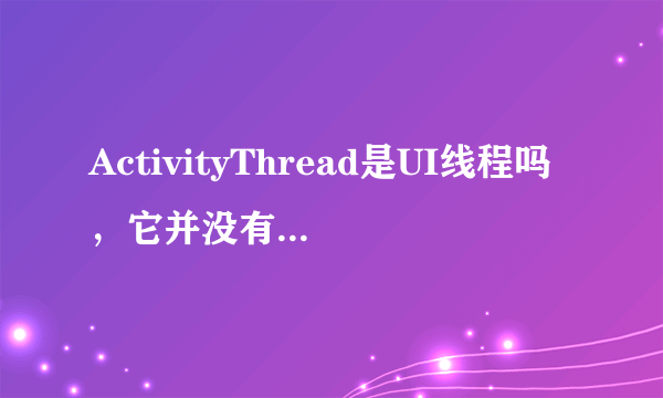ActivityThread是UI线程吗，它并没有继承自Thread？