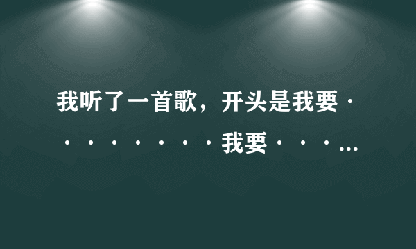 我听了一首歌，开头是我要········我要·······我要，很多个我要，求歌名