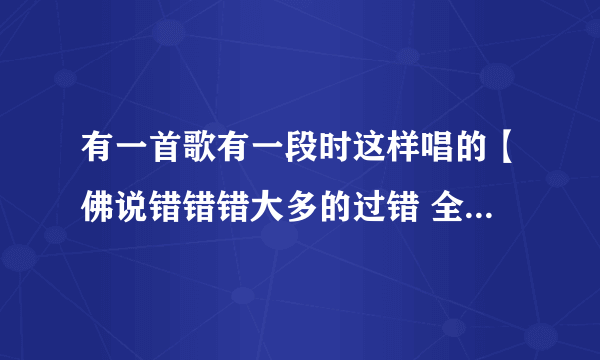 有一首歌有一段时这样唱的【佛说错错错大多的过错 全部都怨我 就此忘了我】这是什么歌呢