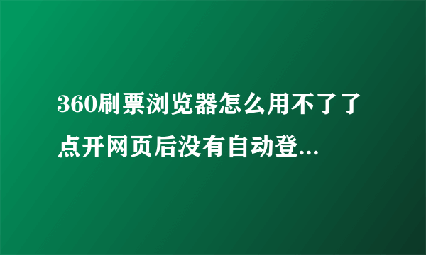 360刷票浏览器怎么用不了了 点开网页后没有自动登录的选项了 进去之后也刷不了票