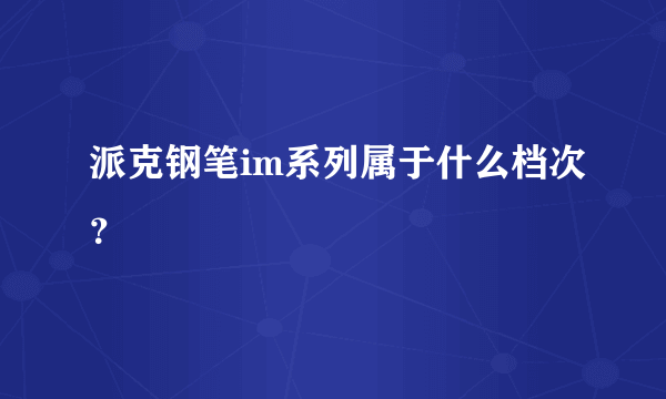派克钢笔im系列属于什么档次？