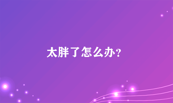 太胖了怎么办？