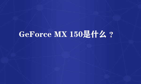 GeForce MX 150是什么 ？
