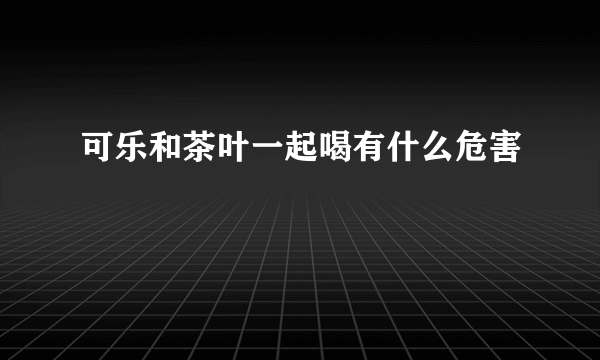 可乐和茶叶一起喝有什么危害