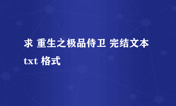 求 重生之极品侍卫 完结文本 txt 格式
