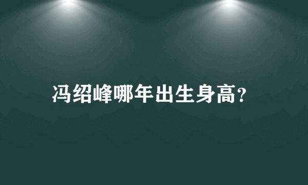 冯绍峰哪年出生身高？