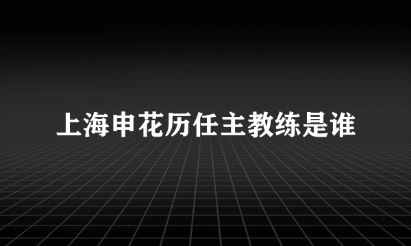 上海申花历任主教练是谁