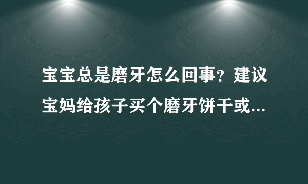 宝宝总是磨牙怎么回事？建议宝妈给孩子买个磨牙饼干或者买个牙牙乐！