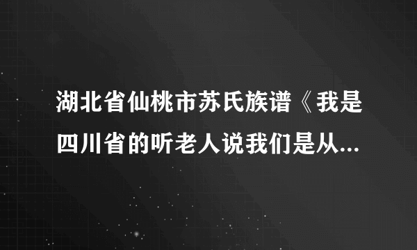湖北省仙桃市苏氏族谱《我是四川省的听老人说我们是从湖北省仙桃迁过来的 几年前还有人去认过族去 后...