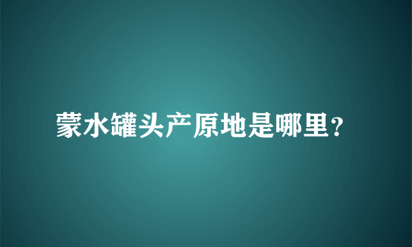 蒙水罐头产原地是哪里？