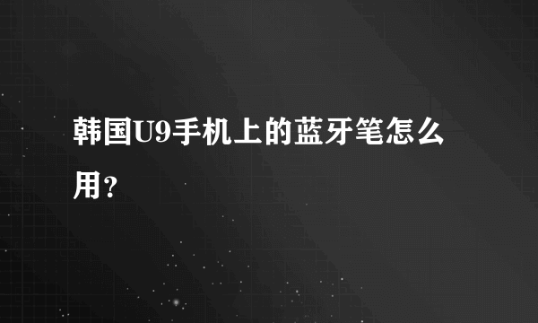 韩国U9手机上的蓝牙笔怎么用？