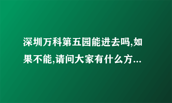 深圳万科第五园能进去吗,如果不能,请问大家有什么方法能够进去的?想去看看里面景观的设计.