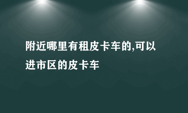附近哪里有租皮卡车的,可以进市区的皮卡车